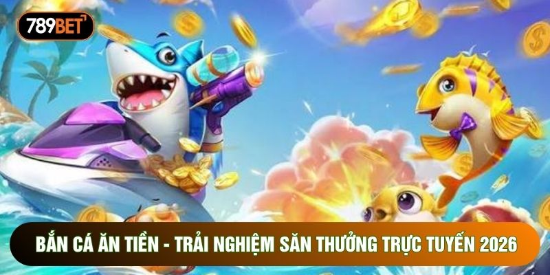 Bắn Cá Ăn Tiền - Trải Nghiệm Săn Thưởng Trực Tuyến 2026