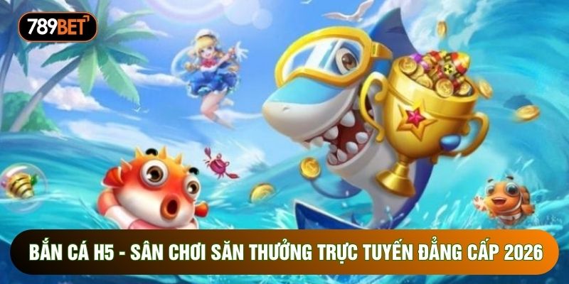 Bắn Cá H5 - Sân Chơi Săn Thưởng Trực Tuyến Đẳng Cấp 2026