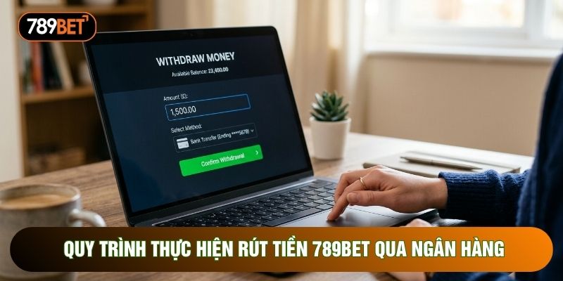 Quy trình thực hiện rút tiền 789bet qua ngân hàng