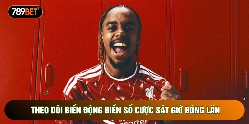 Theo dõi biến động biến số cược sát giờ bóng lăn